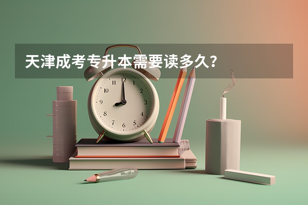 天津成考专升本需要读多久？