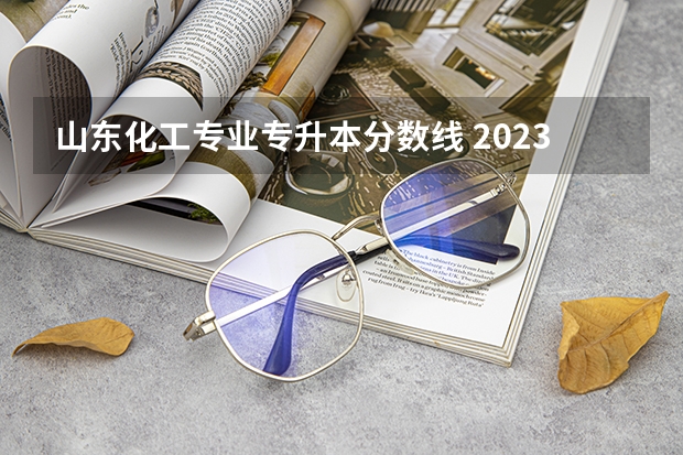 山东化工专业专升本分数线 2023年专升本山东分数线