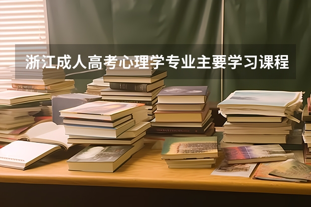 浙江成人高考心理学专业主要学习课程有哪些？