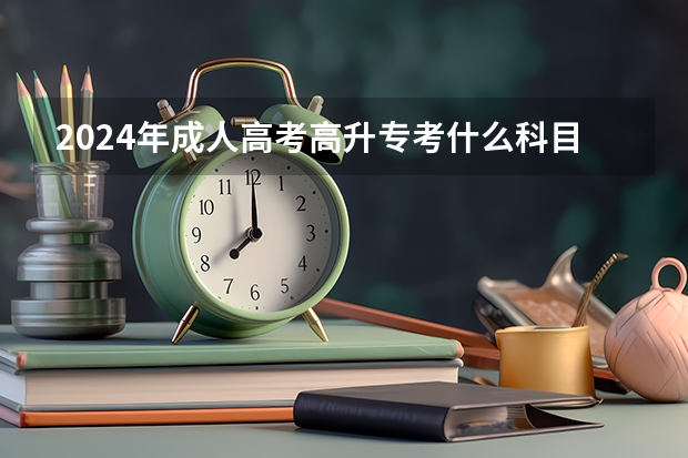 2024年成人高考高升专考什么科目