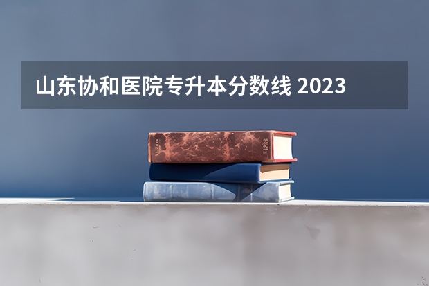 山东协和医院专升本分数线 2023年山东专升本分数线是多少