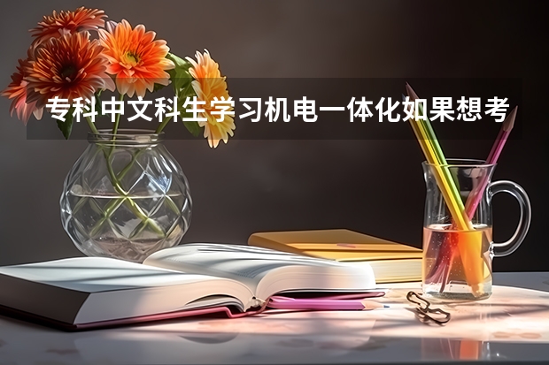 专科中文科生学习机电一体化如果想考虑升本的话需要学习什么科目？