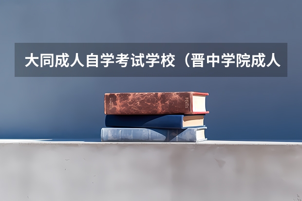 大同成人自学考试学校（晋中学院成人高考报名入口？）