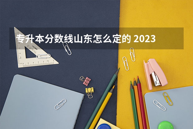 专升本分数线山东怎么定的 2023年专升本山东分数线