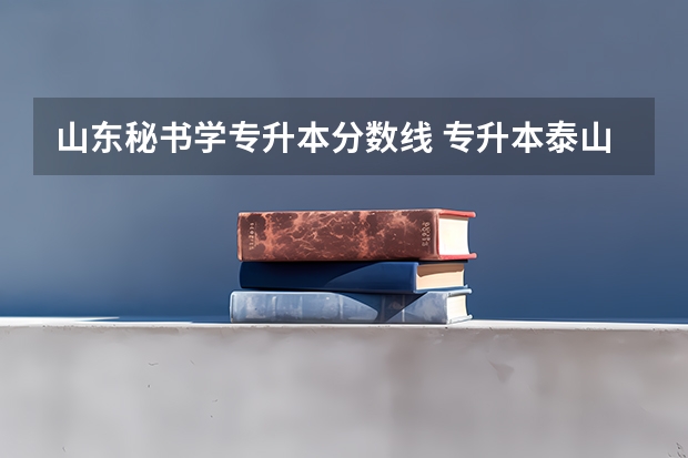 山东秘书学专升本分数线 专升本泰山科技学院分不够可以上吗