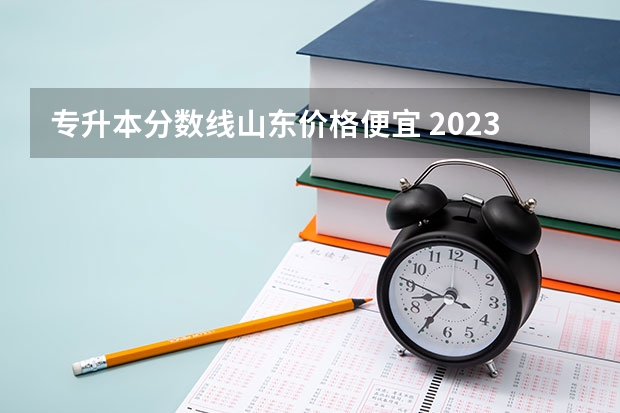 专升本分数线山东价格便宜 2023年专升本山东分数线