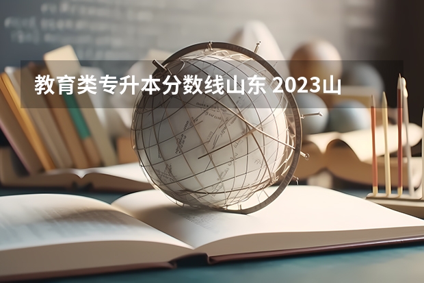 教育类专升本分数线山东 2023山东专升本分数线