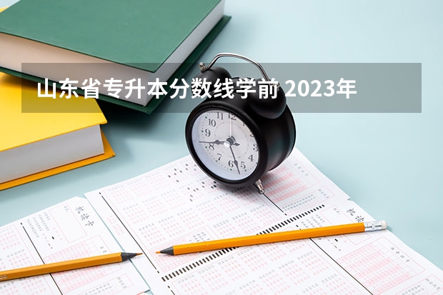 山东省专升本分数线学前 2023年山东省学前教育专升本分数线是多少？