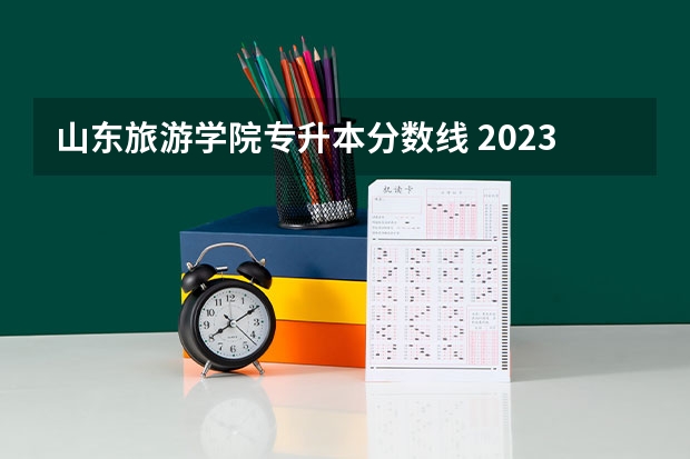 山东旅游学院专升本分数线 2023年山东专升本各专业录取分数线？