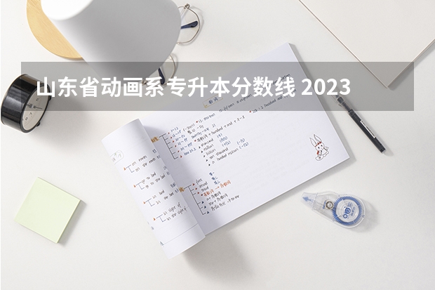 山东省动画系专升本分数线 2023年专升本山东分数线