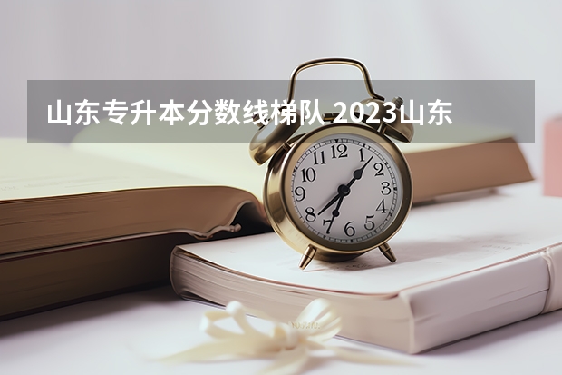 山东专升本分数线梯队 2023山东专升本学校录取分数线