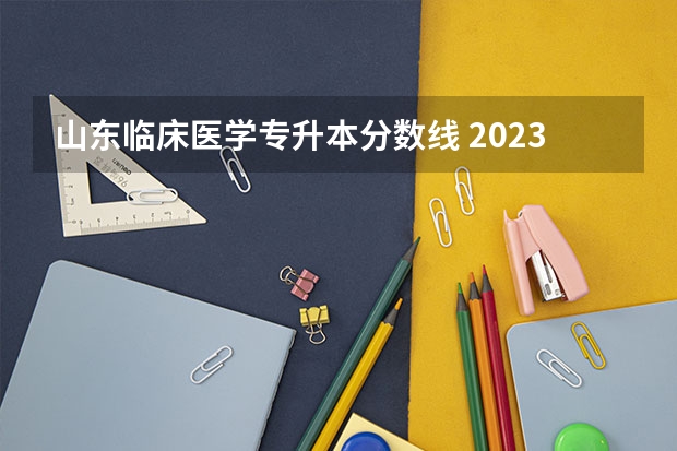 山东临床医学专升本分数线 2023年专升本山东分数线