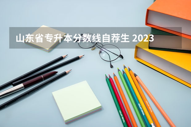 山东省专升本分数线自荐生 2023年专升本各省份最低录取控制分数线是多少？