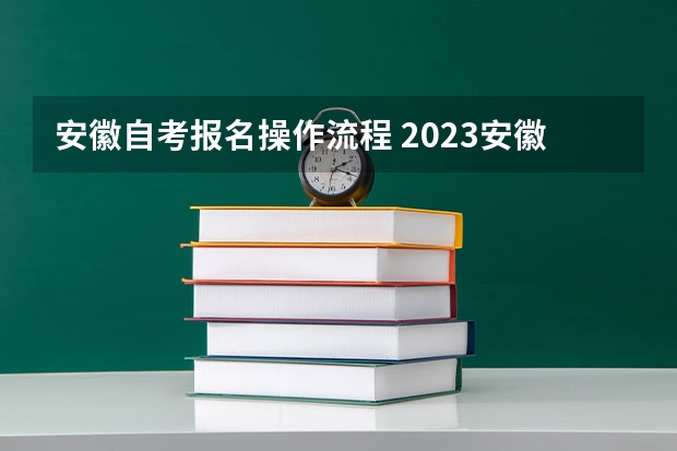 安徽自考报名操作流程 2023安徽怎么报名自考本科学历 报考流程是什么？