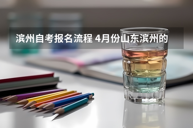 滨州自考报名流程 4月份山东滨州的自考是什么时候报名啊 怎么报名啊？