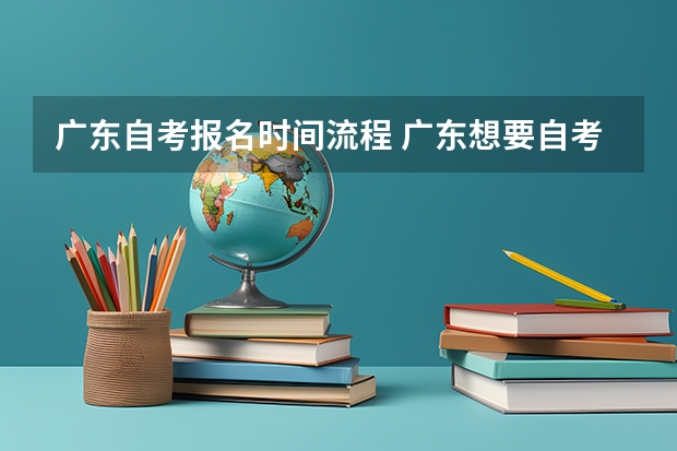 广东自考报名时间流程 广东想要自考本科怎么报名 10月自学考试报名流程？