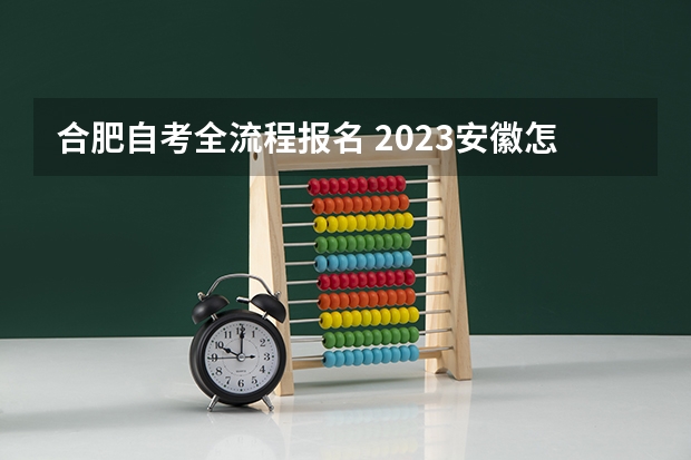 合肥自考全流程报名 2023安徽怎么报名自考本科学历 报考流程是什么？