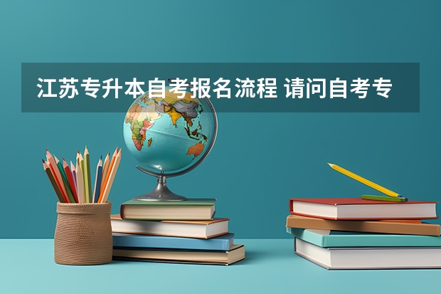 江苏专升本自考报名流程 请问自考专升本报名的流程？