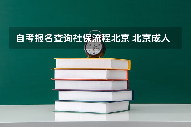 自考报名查询社保流程北京 北京成人自考在哪报名？报名时间跟流程是什么