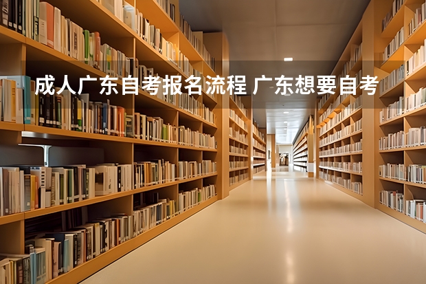 成人广东自考报名流程 广东想要自考本科怎么报名 10月自学考试报名流程？