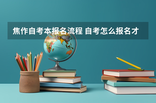 焦作自考本报名流程 自考怎么报名才正规 详细报考流程是什么？