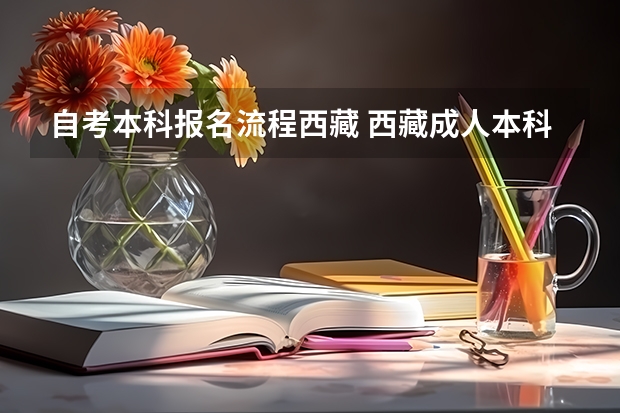 自考本科报名流程西藏 西藏成人本科报名需要什么条件 2023年成考最低学历要求？