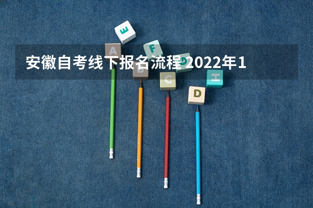 安徽自考线下报名流程 2022年10月安徽如何报考自考本科？