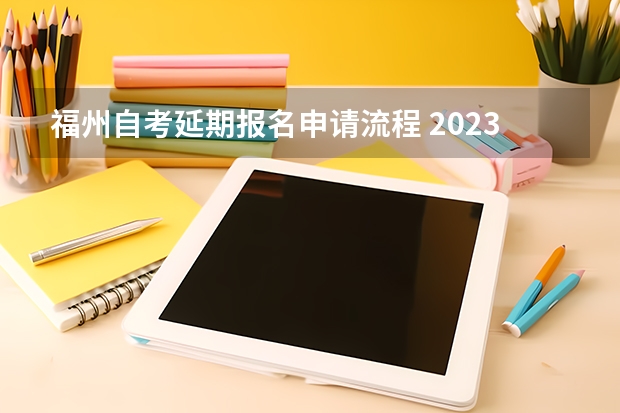 福州自考延期报名申请流程 2023自考报名时间延期多久？什么时候可以报名？