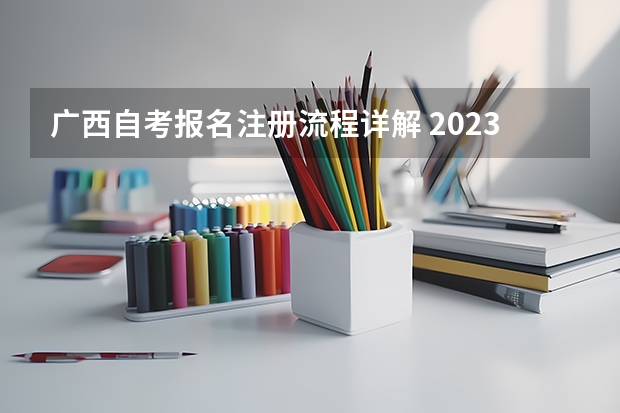 广西自考报名注册流程详解 2023广西成人本科报名办法有哪些 具体流程详解？