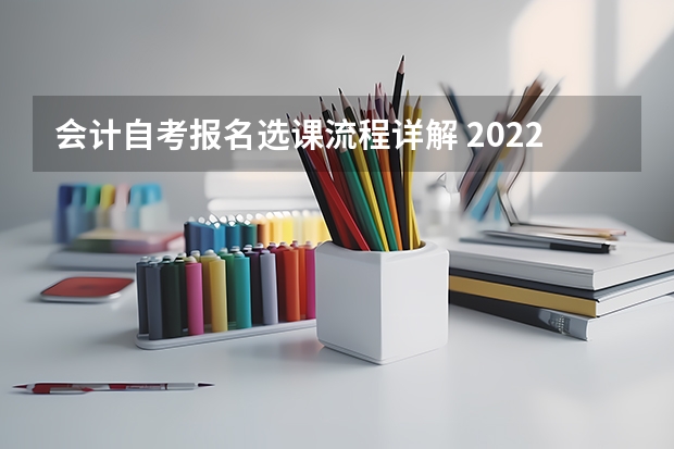 会计自考报名选课流程详解 2022年湖北会计学自考专升本怎么报名？详细报名流程是什么