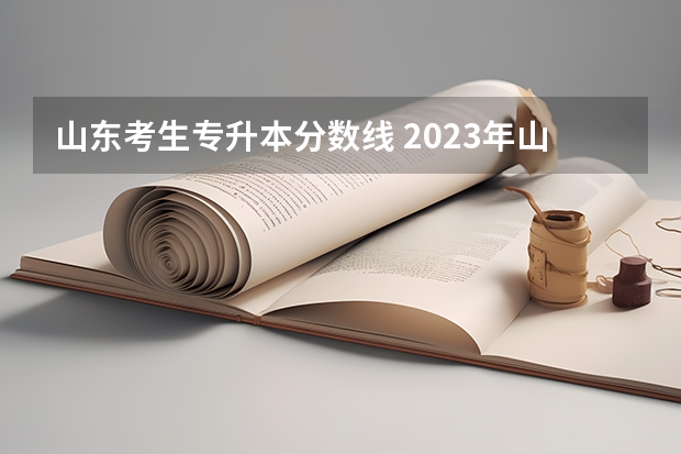 山东考生专升本分数线 2023年山东省学前教育专升本分数线是多少？