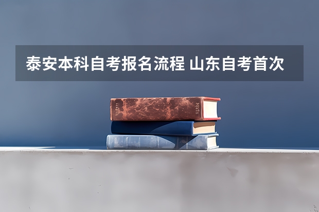 泰安本科自考报名流程 山东自考首次报考流程是怎样的？