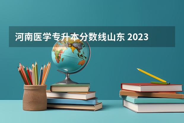 河南医学专升本分数线山东 2023河南临床医学专升本分数线