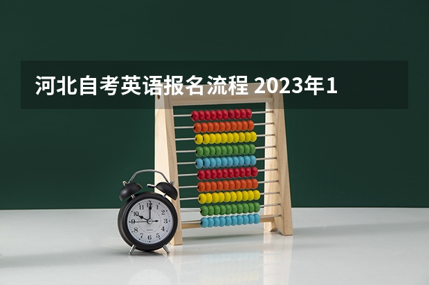 河北自考英语报名流程 2023年10月河北自考几月份报名 报名流程是什么？