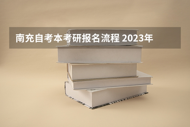 南充自考本考研报名流程 2023年10月四川自考本科怎么自己报名 流程有哪些？