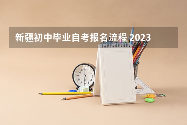 新疆初中毕业自考报名流程 2023年10月新疆自考需要哪些条件 新生报考流程？