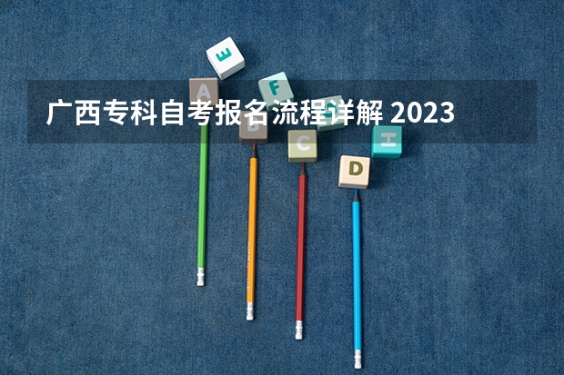 广西专科自考报名流程详解 2023年10月广西自考网上报名入口 附报名流程？