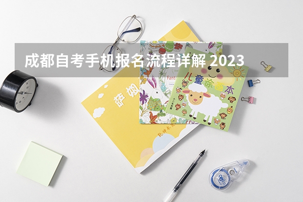 成都自考手机报名流程详解 2023年四川自考怎么报名 具体流程是什么