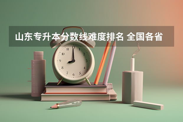 山东专升本分数线难度排名 全国各省专升本的难度排名是怎样的？